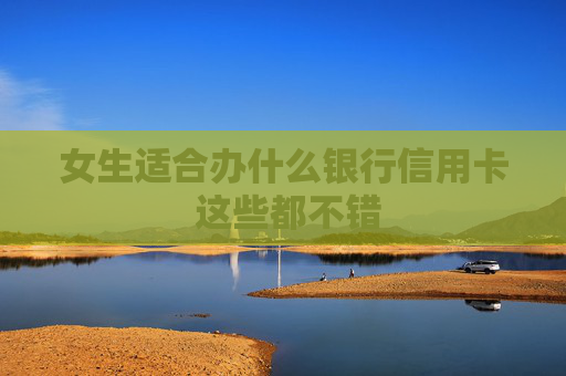 女生适合办什么银行信用卡 这些都不错