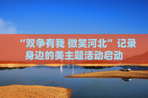 “双争有我 微笑河北”记录身边的美主题活动启动