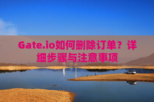 Gate.io如何删除订单？详细步骤与注意事项