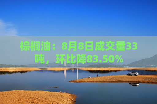 棕榈油：8月8日成交量33吨，环比降83.50%