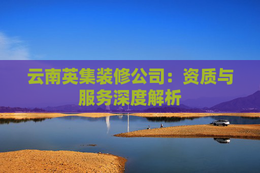 云南英集装修公司：资质与服务深度解析