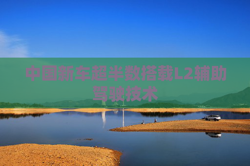 中国新车超半数搭载L2辅助驾驶技术