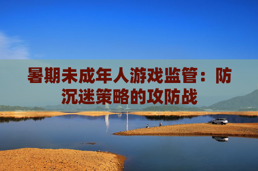 暑期未成年人游戏监管：防沉迷策略的攻防战