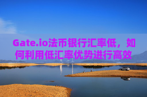 Gate.io法币银行汇率低，如何利用低汇率优势进行高效交易