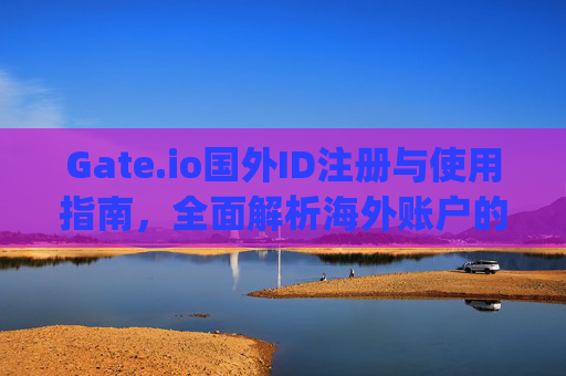 Gate.io国外ID注册与使用指南，全面解析海外账户的优势与注意事项 gate.io国外id