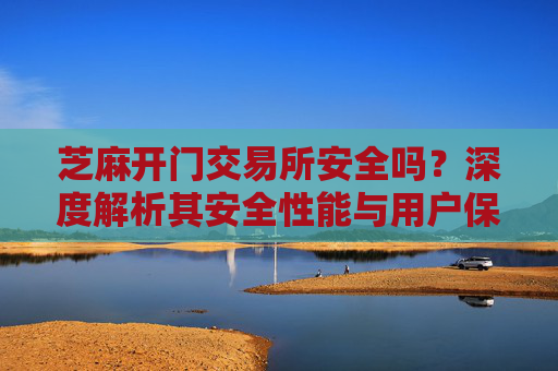 芝麻开门交易所安全吗？深度解析其安全性能与用户保障