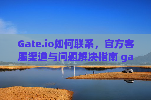 Gate.io如何联系，官方客服渠道与问题解决指南 gate.io如何联系