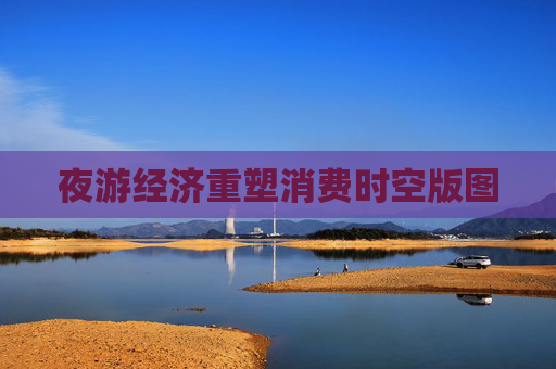 夜游经济重塑消费时空版图