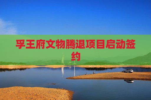 孚王府文物腾退项目启动签约