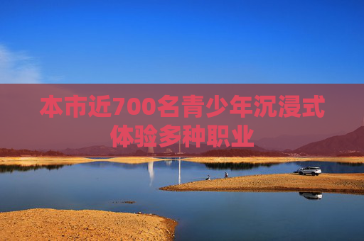 本市近700名青少年沉浸式体验多种职业