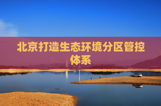 北京打造生态环境分区管控体系