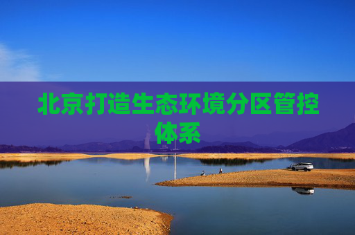 北京打造生态环境分区管控体系