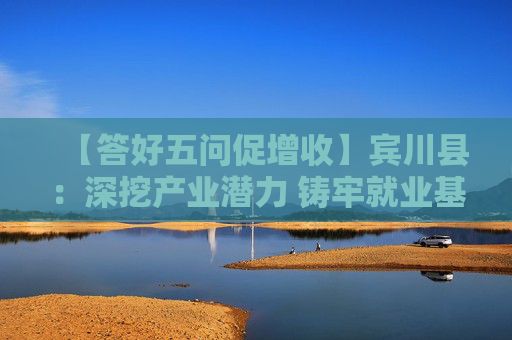 【答好五问促增收】宾川县：深挖产业潜力 铸牢就业基石