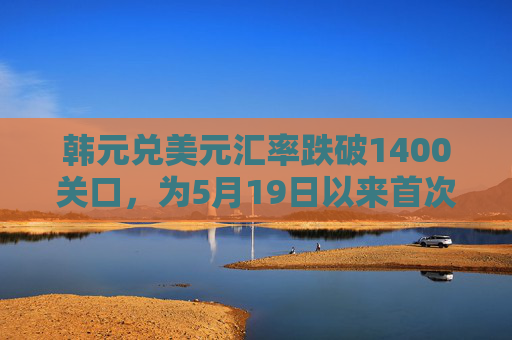 韩元兑美元汇率跌破1400关口，为5月19日以来首次