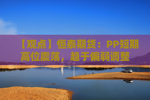 【观点】恒泰期货：PP短期高位震荡，趋于偏弱调整