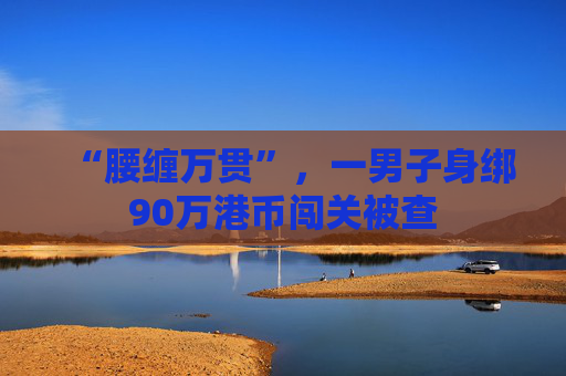 “腰缠万贯”，一男子身绑90万港币闯关被查