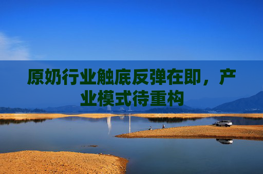 原奶行业触底反弹在即，产业模式待重构