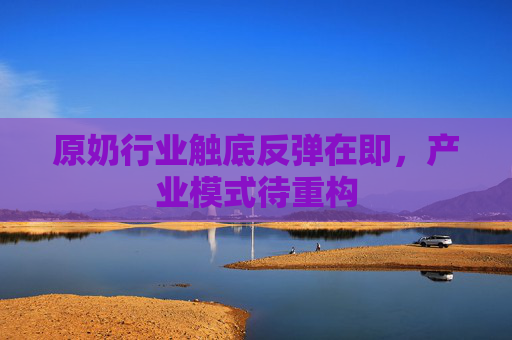 原奶行业触底反弹在即，产业模式待重构