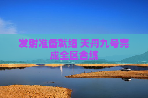 发射准备就绪 天舟九号完成全区合练