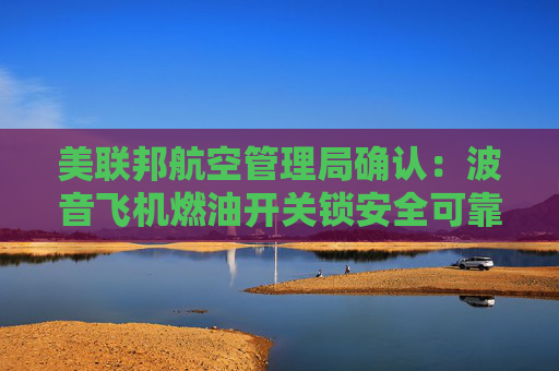 美联邦航空管理局确认：波音飞机燃油开关锁安全可靠