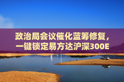 政治局会议催化蓝筹修复，一键锁定易方达沪深300ETF联接基金