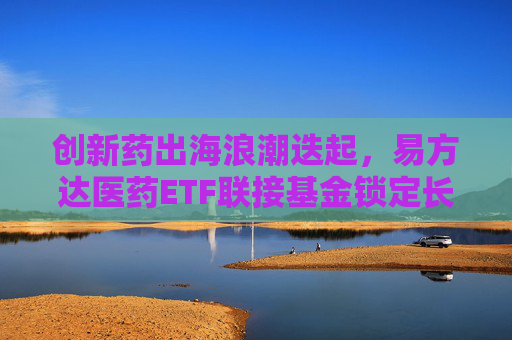 创新药出海浪潮迭起，易方达医药ETF联接基金锁定长坡厚雪