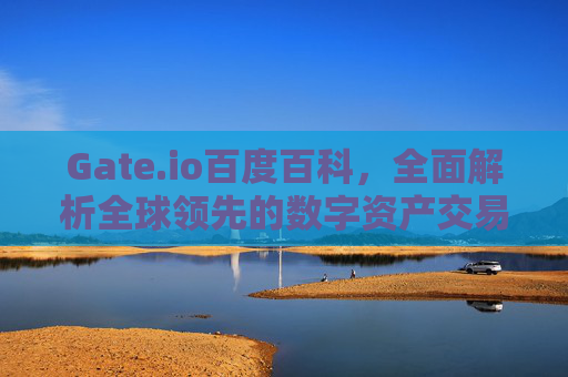 Gate.io百度百科，全面解析全球领先的数字资产交易平台