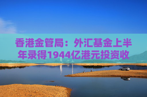 香港金管局：外汇基金上半年录得1944亿港元投资收入