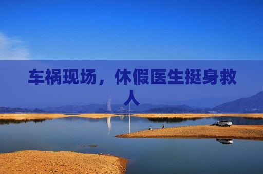 车祸现场，休假医生挺身救人