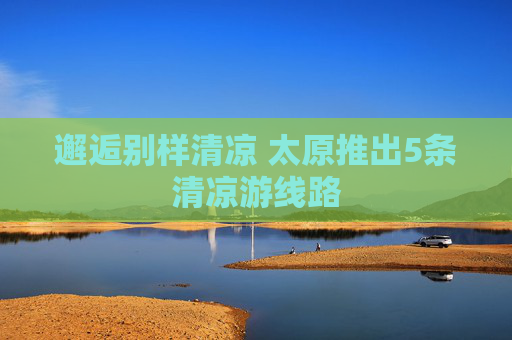 邂逅别样清凉 太原推出5条清凉游线路