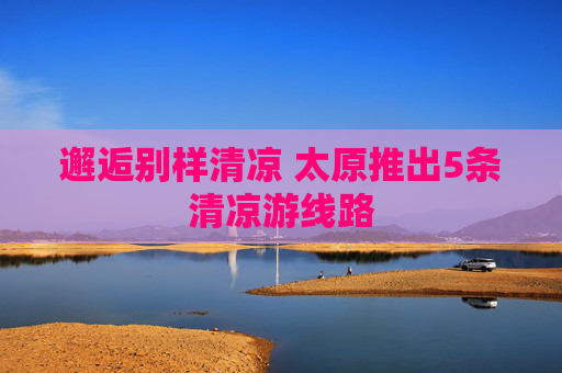 邂逅别样清凉 太原推出5条清凉游线路