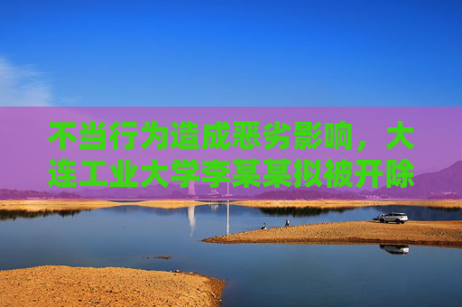 不当行为造成恶劣影响，大连工业大学李某某拟被开除学籍
