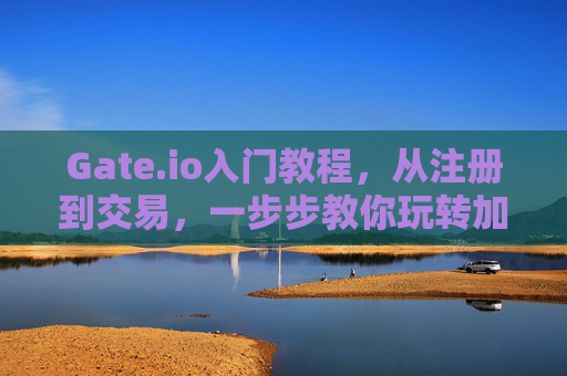 Gate.io入门教程，从注册到交易，一步步教你玩转加密货币交易平台