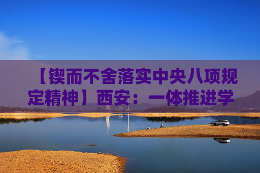 【锲而不舍落实中央八项规定精神】西安：一体推进学查改 确保学习教育取得实效