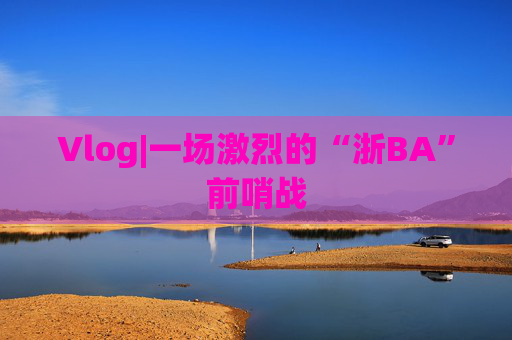 Vlog|一场激烈的“浙BA”前哨战