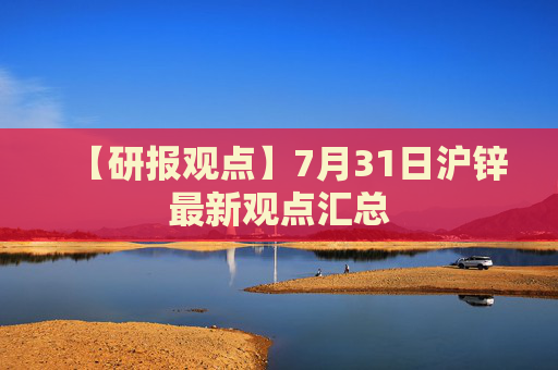 【研报观点】7月31日沪锌最新观点汇总