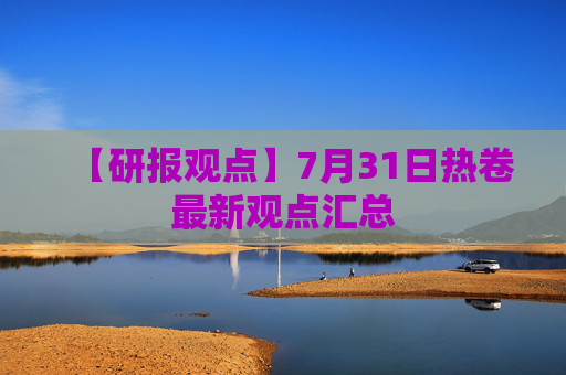 【研报观点】7月31日热卷最新观点汇总