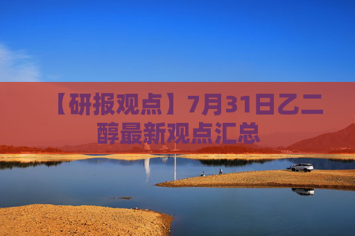 【研报观点】7月31日乙二醇最新观点汇总