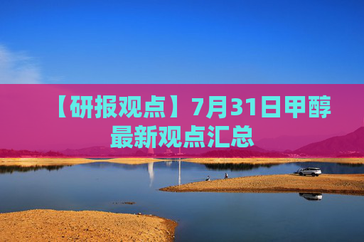 【研报观点】7月31日甲醇最新观点汇总