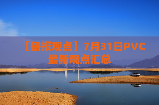 【研报观点】7月31日PVC最新观点汇总