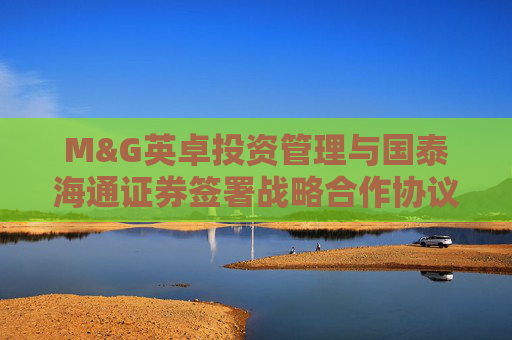 M&G英卓投资管理与国泰海通证券签署战略合作协议