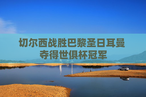 切尔西战胜巴黎圣日耳曼 夺得世俱杯冠军