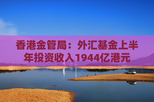 香港金管局：外汇基金上半年投资收入1944亿港元