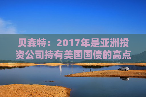 贝森特：2017年是亚洲投资公司持有美国国债的高点时期
