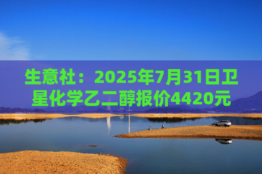 生意社：2025年7月31日卫星化学乙二醇报价4420元/吨