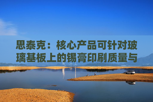 思泰克：核心产品可针对玻璃基板上的锡膏印刷质量与电子元器件进行检测