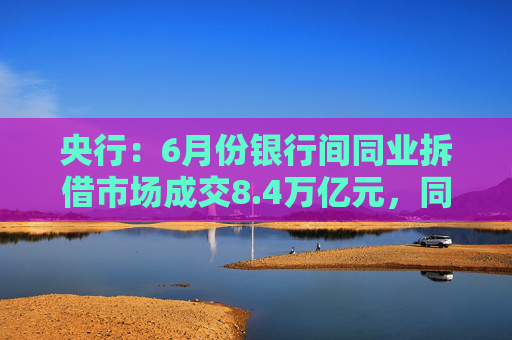央行：6月份银行间同业拆借市场成交8.4万亿元，同比增长11.2%