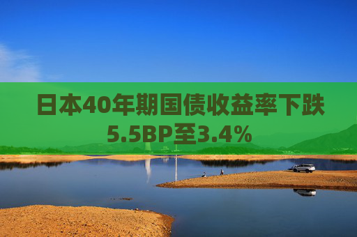 日本40年期国债收益率下跌5.5BP至3.4%