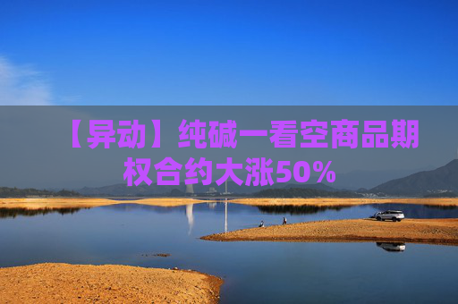 【异动】纯碱一看空商品期权合约大涨50%