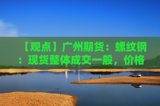 【观点】广州期货：螺纹钢：现货整体成交一般，价格跟随盘面波动，现货上涨40元。